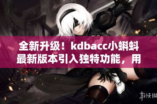 全新升级！kdbacc小蝌蚪最新版本引入独特功能，用户体验再升级