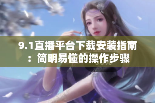 9.1直播平台下载安装指南：简明易懂的操作步骤