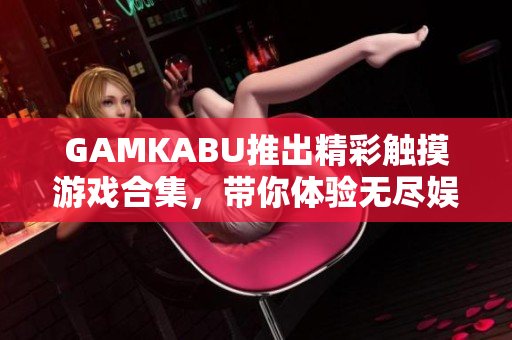 GAMKABU推出精彩触摸游戏合集，带你体验无尽娱乐乐趣
