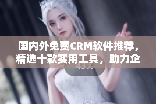 国内外免费CRM软件推荐，精选十款实用工具，助力企业管理提升效率