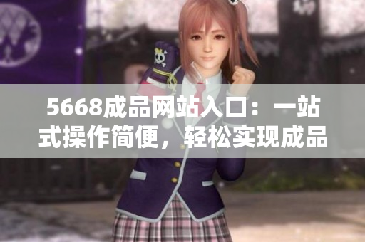 5668成品网站入口：一站式操作简便，轻松实现成品浏览、筛选、订购。