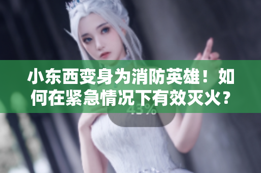 小东西变身为消防英雄！如何在紧急情况下有效灭火？ 