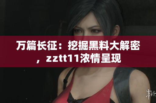 万篇长征：挖掘黑料大解密，zztt11浓情呈现
