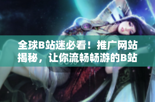 全球B站迷必看！推广网站揭秘，让你流畅畅游的B站新天地