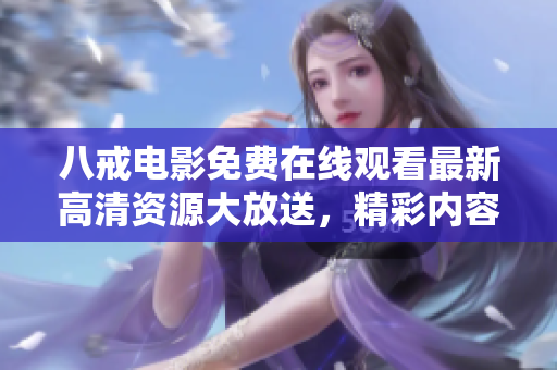 八戒电影免费在线观看最新高清资源大放送，精彩内容随时悦享，即刻体验！
