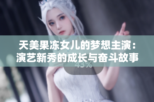 天美果冻女儿的梦想主演：演艺新秀的成长与奋斗故事