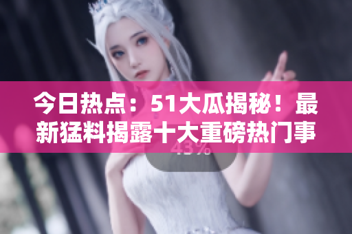 今日热点：51大瓜揭秘！最新猛料揭露十大重磅热门事件