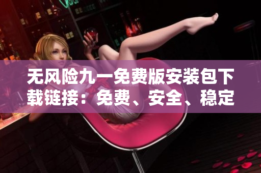 无风险九一免费版安装包下载链接：免费、安全、稳定，轻松获取完整安装包