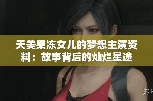 天美果冻女儿的梦想主演资料：故事背后的灿烂星途