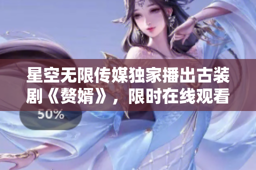 星空无限传媒独家播出古装剧《赘婿》，限时在线观看，精彩不容错过