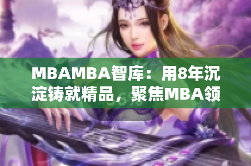 MBAMBA智库：用8年沉淀铸就精品，聚焦MBA领域的权威资讯
