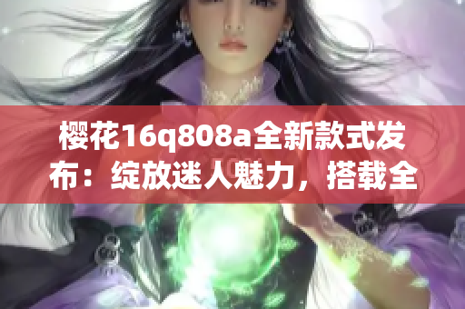 樱花16q808a全新款式发布：绽放迷人魅力，搭载全新科技，引领时尚潮流