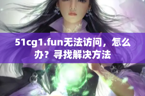 51cg1.fun无法访问，怎么办？寻找解决方法