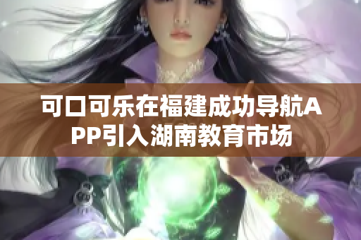 可口可乐在福建成功导航APP引入湖南教育市场