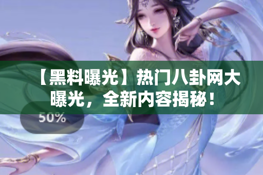 【黑料曝光】热门八卦网大曝光，全新内容揭秘！