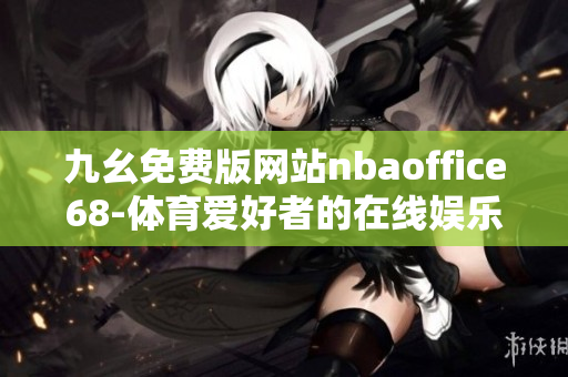 九幺免费版网站nbaoffice68-体育爱好者的在线娱乐平台