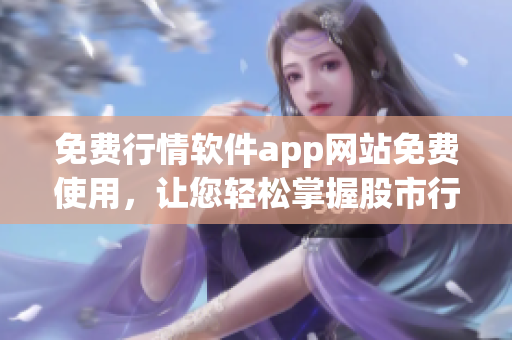 免费行情软件app网站免费使用，让您轻松掌握股市行情