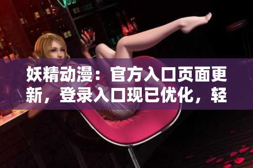 妖精动漫：官方入口页面更新，登录入口现已优化，轻松浏览最新动漫资讯