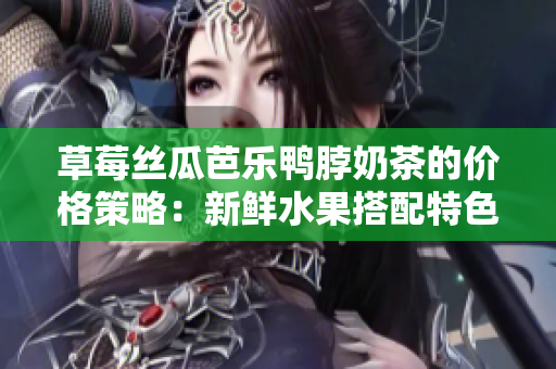 草莓丝瓜芭乐鸭脖奶茶的价格策略：新鲜水果搭配特色小吃，美味畅饮定价技巧揭秘