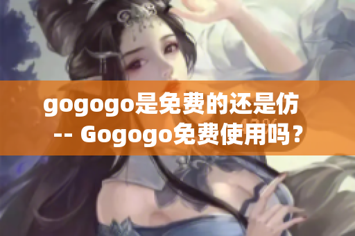 gogogo是免费的还是仿  -- Gogogo免费使用吗？