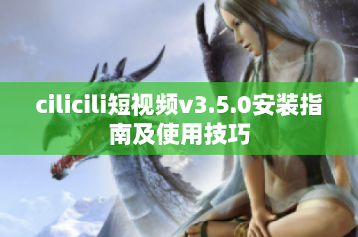 cilicili短视频v3.5.0安装指南及使用技巧