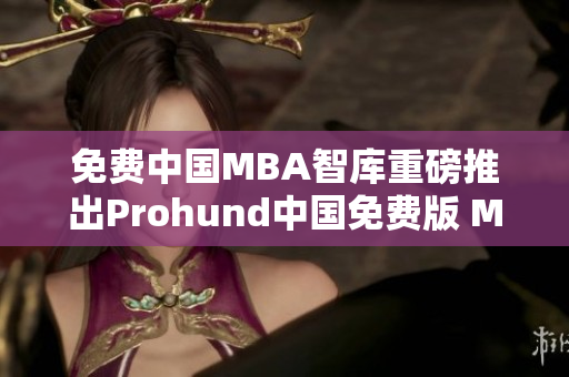 免费中国MBA智库重磅推出Prohund中国免费版 MBA课程，助力职场精英实现职业突破