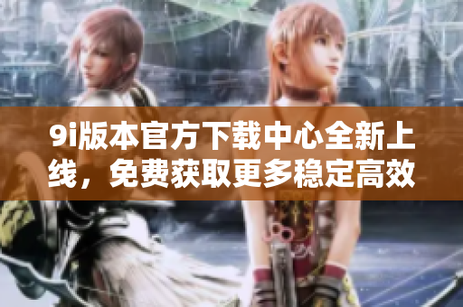 9i版本官方下载中心全新上线，免费获取更多稳定高效的软件资源