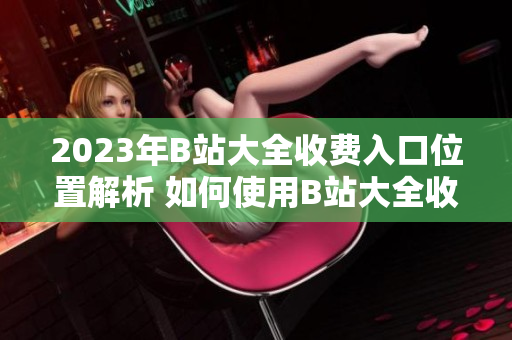 2023年B站大全收费入口位置解析 如何使用B站大全收费服务  入口指南