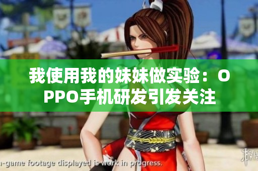 我使用我的妹妹做实验：OPPO手机研发引发关注