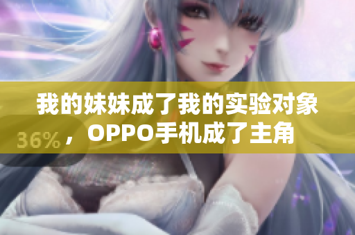 我的妹妹成了我的实验对象，OPPO手机成了主角