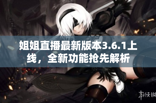 姐姐直播最新版本3.6.1上线，全新功能抢先解析
