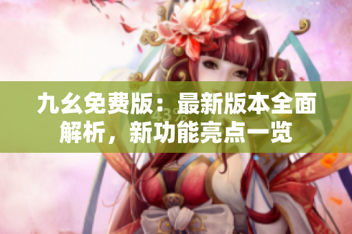 九幺免费版：最新版本全面解析，新功能亮点一览