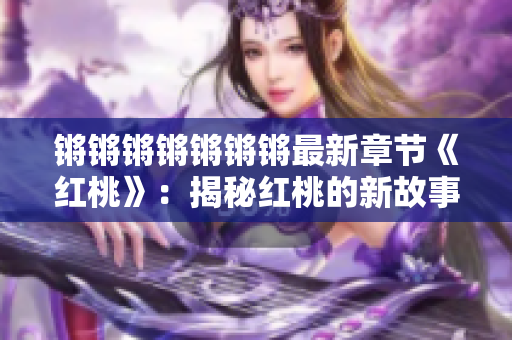 锵锵锵锵锵锵锵最新章节《红桃》：揭秘红桃的新故事