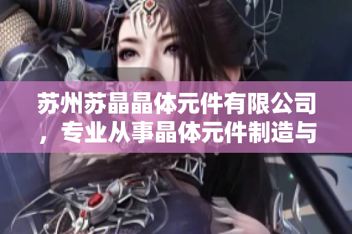 苏州苏晶晶体元件有限公司，专业从事晶体元件制造与研发的企业