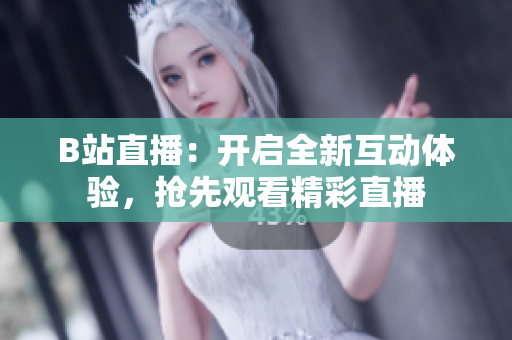 B站直播：开启全新互动体验，抢先观看精彩直播