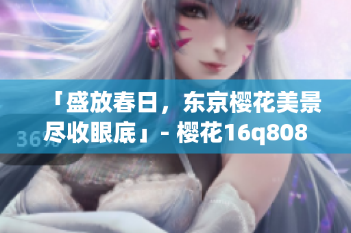 「盛放春日，东京樱花美景尽收眼底」- 樱花16q808a手机摄影技巧分享