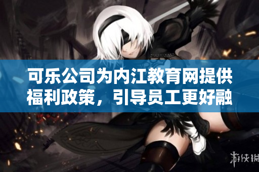 可乐公司为内江教育网提供福利政策，引导员工更好融入企业发展