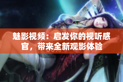 魅影视频：启发你的视听感官，带来全新观影体验
