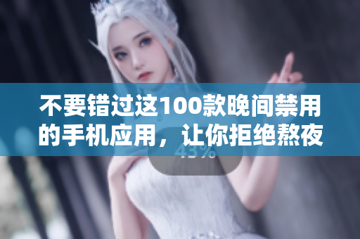 不要错过这100款晚间禁用的手机应用，让你拒绝熬夜的诱惑，保持良好的作息习惯！