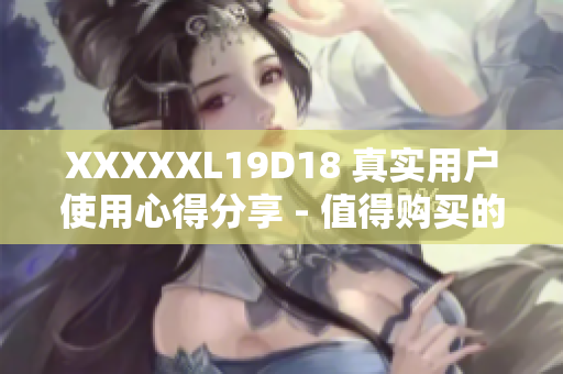 XXXXXL19D18 真实用户使用心得分享 - 值得购买的新体验