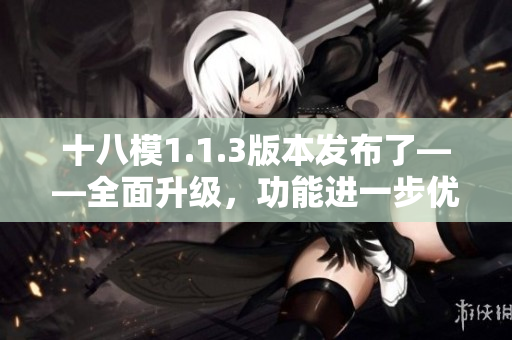 十八模1.1.3版本发布了——全面升级，功能进一步优化