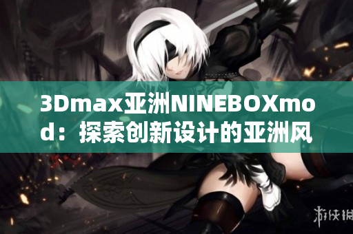 3Dmax亚洲NINEBOXmod：探索创新设计的亚洲风格3Dmax模型