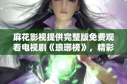 麻花影视提供完整版免费观看电视剧《琅琊榜》，精彩内容尽收眼底