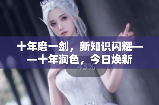 十年磨一剑，新知识闪耀——十年润色，今日焕新