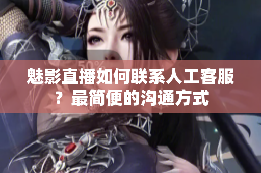 魅影直播如何联系人工客服？最简便的沟通方式