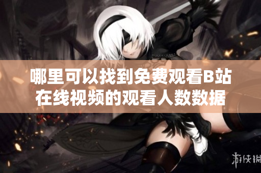 哪里可以找到免费观看B站在线视频的观看人数数据