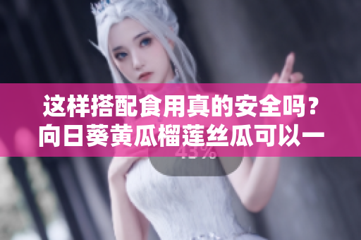 这样搭配食用真的安全吗？向日葵黄瓜榴莲丝瓜可以一起吃吗？