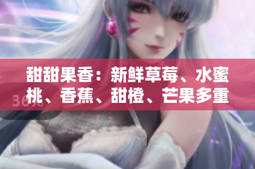 甜甜果香：新鲜草莓、水蜜桃、香蕉、甜橙、芒果多重滋味