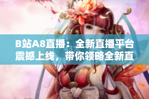 B站A8直播：全新直播平台震撼上线，带你领略全新直播体验