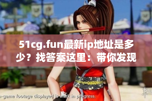 51cg.fun最新ip地址是多少？找答案这里：带你发现51cg.fun最新ip地址是多少